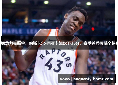 猛龙力克掘金，帕斯卡尔-西亚卡姆砍下35分，赛季首秀震撼全场！