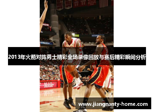 2013年火箭对阵勇士精彩全场录像回放与赛后精彩瞬间分析