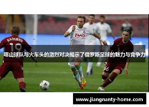 喀山球队与火车头的激烈对决揭示了俄罗斯足球的魅力与竞争力