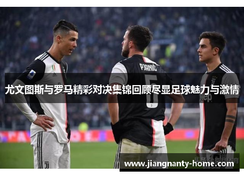 尤文图斯与罗马精彩对决集锦回顾尽显足球魅力与激情